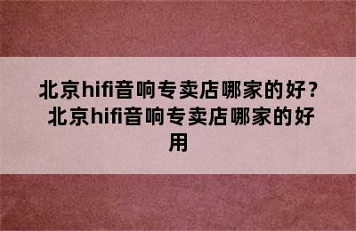 北京hifi音响专卖店哪家的好？ 北京hifi音响专卖店哪家的好用